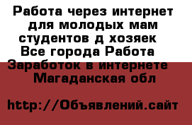 Работа через интернет для молодых мам,студентов,д/хозяек - Все города Работа » Заработок в интернете   . Магаданская обл.